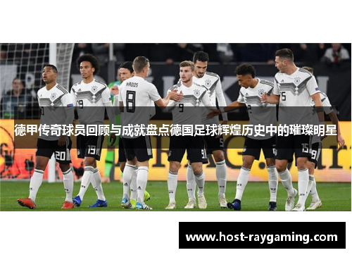 德甲传奇球员回顾与成就盘点德国足球辉煌历史中的璀璨明星