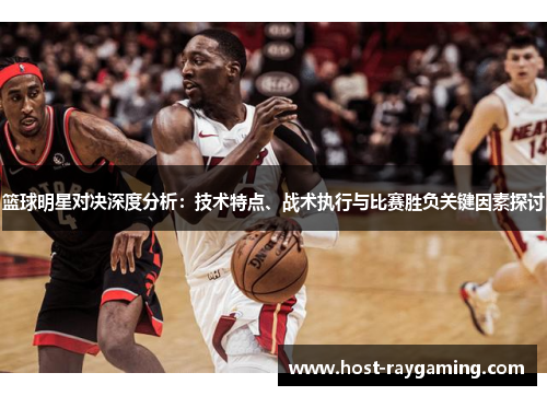 篮球明星对决深度分析：技术特点、战术执行与比赛胜负关键因素探讨