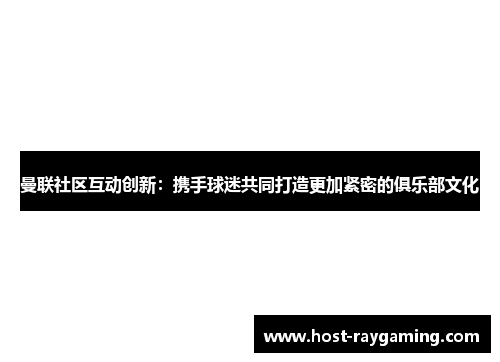 曼联社区互动创新：携手球迷共同打造更加紧密的俱乐部文化