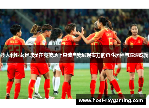 澳大利亚女足球员在竞技场上突破自我展现实力的奋斗历程与辉煌成就