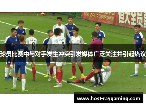 球员比赛中与对手发生冲突引发媒体广泛关注并引起热议