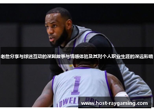 老詹分享与球迷互动的深刻故事与情感体验及其对个人职业生涯的深远影响