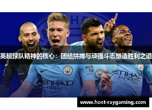 英超球队精神的核心：团结拼搏与顽强斗志塑造胜利之道