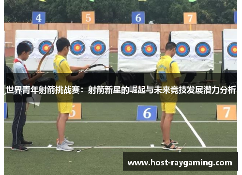 世界青年射箭挑战赛：射箭新星的崛起与未来竞技发展潜力分析