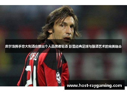 皮尔洛携手意大利酒庄推出个人品牌葡萄酒 彰显经典足球与酿酒艺术的完美融合