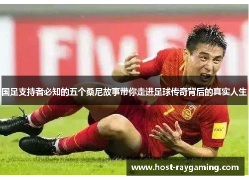 国足支持者必知的五个桑尼故事带你走进足球传奇背后的真实人生