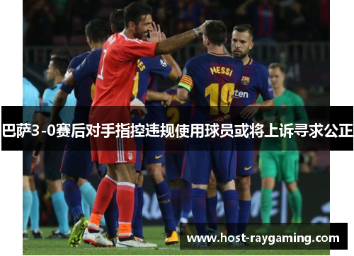 巴萨3-0赛后对手指控违规使用球员或将上诉寻求公正