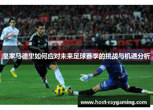 皇家马德里如何应对未来足球赛季的挑战与机遇分析