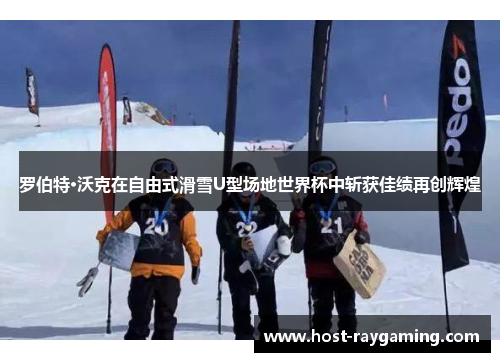 罗伯特·沃克在自由式滑雪U型场地世界杯中斩获佳绩再创辉煌