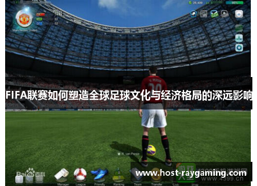 FIFA联赛如何塑造全球足球文化与经济格局的深远影响