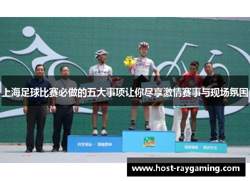 上海足球比赛必做的五大事项让你尽享激情赛事与现场氛围