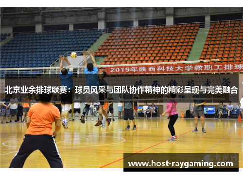 北京业余排球联赛：球员风采与团队协作精神的精彩呈现与完美融合