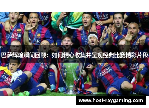 巴萨辉煌瞬间回顾：如何精心收集并呈现经典比赛精彩片段