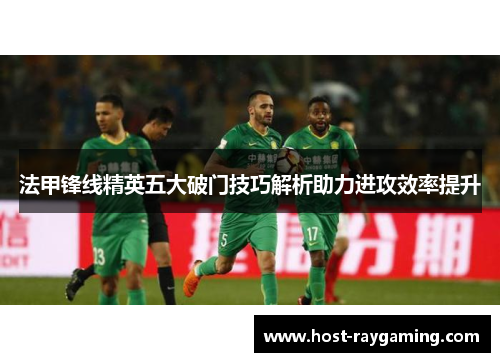 法甲锋线精英五大破门技巧解析助力进攻效率提升