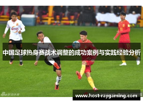中国足球热身赛战术调整的成功案例与实践经验分析