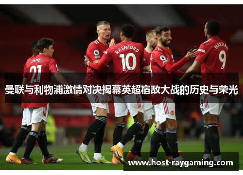 曼联与利物浦激情对决揭幕英超宿敌大战的历史与荣光