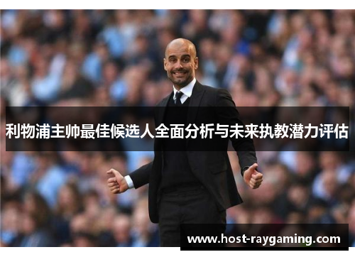 利物浦主帅最佳候选人全面分析与未来执教潜力评估