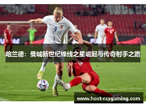 哈兰德：曼城新世纪锋线之星崛起与传奇射手之路
