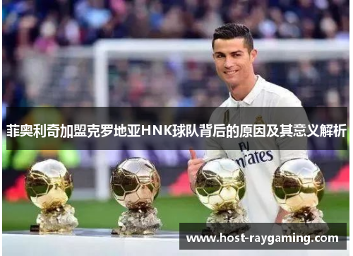 菲奥利奇加盟克罗地亚HNK球队背后的原因及其意义解析