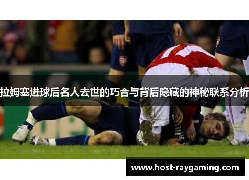 拉姆塞进球后名人去世的巧合与背后隐藏的神秘联系分析
