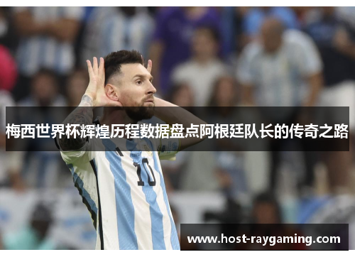 梅西世界杯辉煌历程数据盘点阿根廷队长的传奇之路