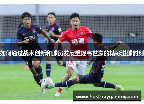 如何通过战术创新和球员发展重现韦世豪的精彩进球时刻