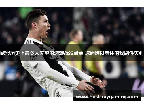 欧冠历史上最令人失望的逆转战役盘点 球迷难以忘怀的戏剧性失利