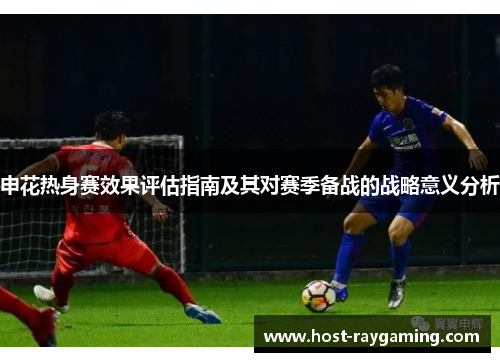 申花热身赛效果评估指南及其对赛季备战的战略意义分析