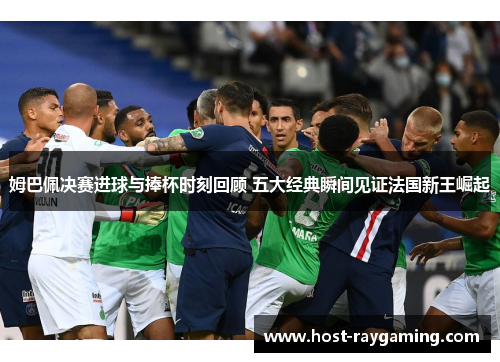 姆巴佩决赛进球与捧杯时刻回顾 五大经典瞬间见证法国新王崛起