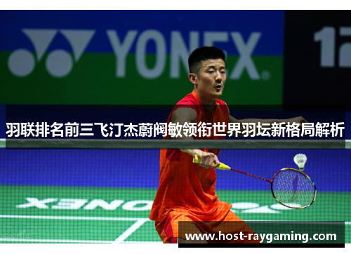 羽联排名前三飞汀杰蔚阀敏领衔世界羽坛新格局解析