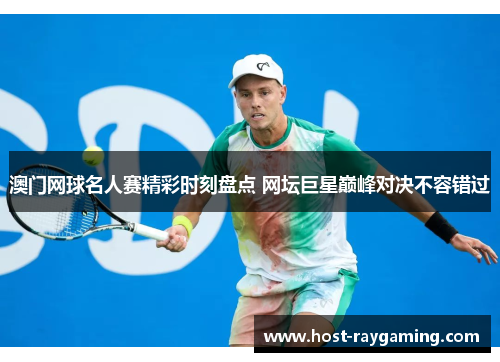 澳门网球名人赛精彩时刻盘点 网坛巨星巅峰对决不容错过