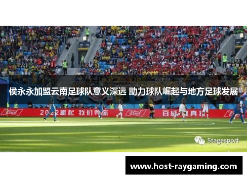侯永永加盟云南足球队意义深远 助力球队崛起与地方足球发展