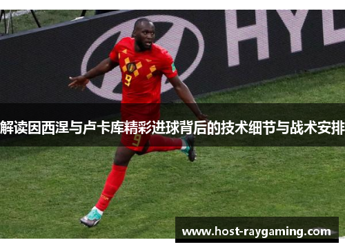 解读因西涅与卢卡库精彩进球背后的技术细节与战术安排