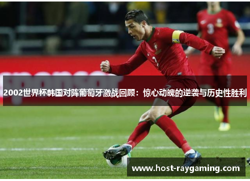 2002世界杯韩国对阵葡萄牙激战回顾：惊心动魄的逆袭与历史性胜利