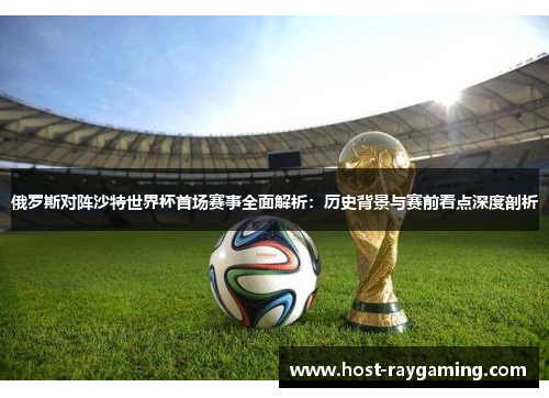 俄罗斯对阵沙特世界杯首场赛事全面解析：历史背景与赛前看点深度剖析