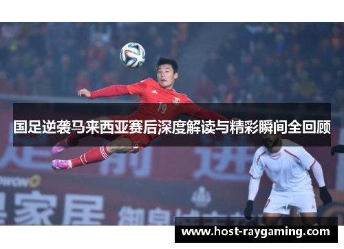 国足逆袭马来西亚赛后深度解读与精彩瞬间全回顾