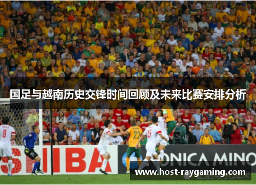 国足与越南历史交锋时间回顾及未来比赛安排分析