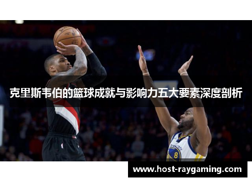 克里斯韦伯的篮球成就与影响力五大要素深度剖析