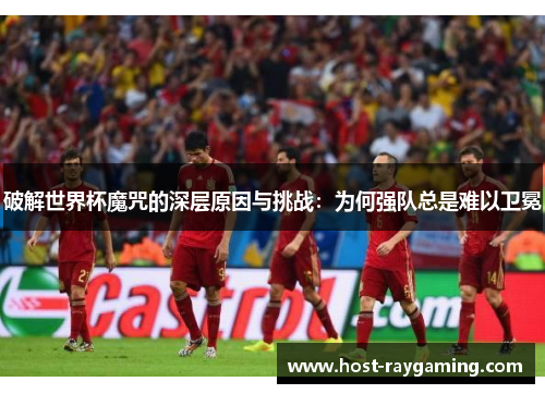 破解世界杯魔咒的深层原因与挑战：为何强队总是难以卫冕