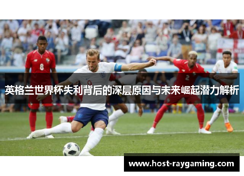英格兰世界杯失利背后的深层原因与未来崛起潜力解析
