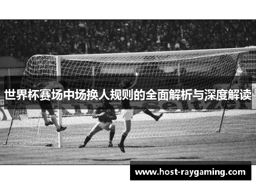 世界杯赛场中场换人规则的全面解析与深度解读