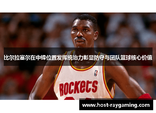 比尔拉塞尔在中锋位置发挥统治力彰显防守与团队篮球核心价值