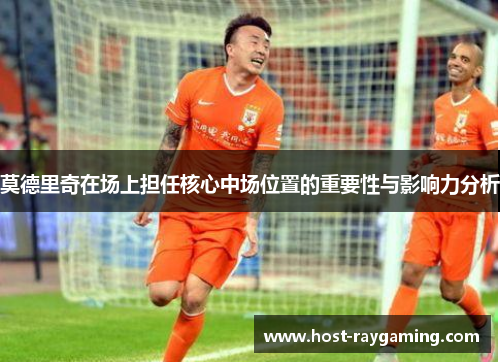 莫德里奇在场上担任核心中场位置的重要性与影响力分析