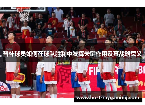 替补球员如何在球队胜利中发挥关键作用及其战略意义