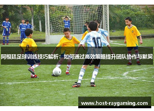 阿根廷足球训练技巧解析：如何通过高效策略提升团队协作与默契