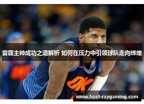 雷霆主帅成功之道解析 如何在压力中引领球队走向辉煌