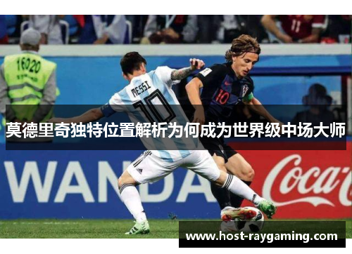 莫德里奇独特位置解析为何成为世界级中场大师 莫德里奇独特位置解析为何成为世界级中场大师