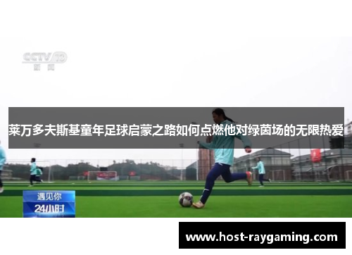 莱万多夫斯基童年足球启蒙之路如何点燃他对绿茵场的无限热爱 莱万多夫斯基童年足球启蒙之路如何点燃他对绿茵场的无限热爱