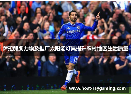 萨拉赫助力埃及推广太阳能灯具提升农村地区生活质量 萨拉赫助力埃及推广太阳能灯具提升农村地区生活质量