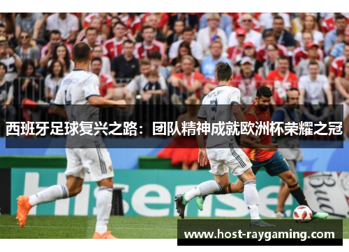 西班牙足球复兴之路:团队精神成就欧洲杯荣耀之冠 西班牙足球复兴之路:团队精神成就欧洲杯荣耀之冠